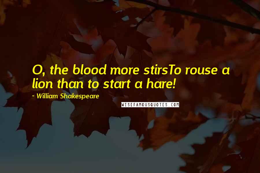 William Shakespeare Quotes: O, the blood more stirsTo rouse a lion than to start a hare!