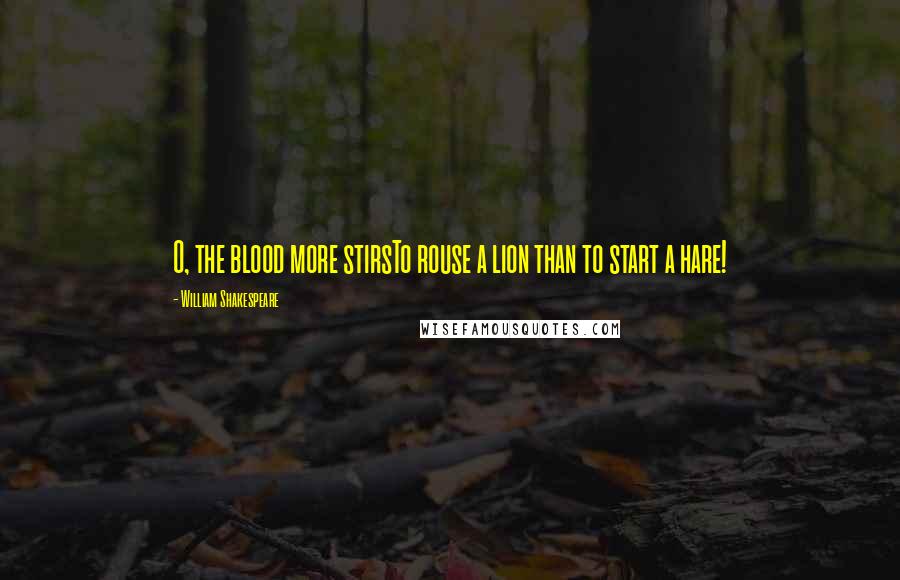 William Shakespeare Quotes: O, the blood more stirsTo rouse a lion than to start a hare!