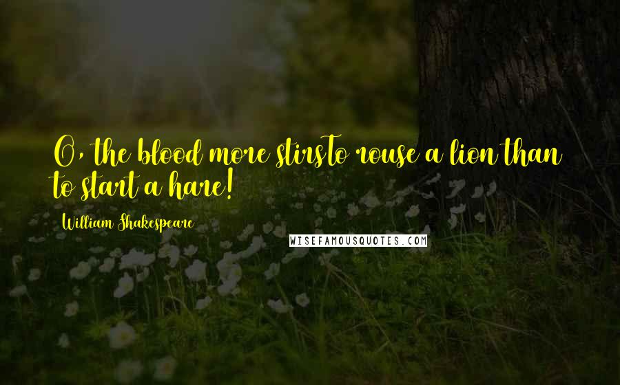 William Shakespeare Quotes: O, the blood more stirsTo rouse a lion than to start a hare!