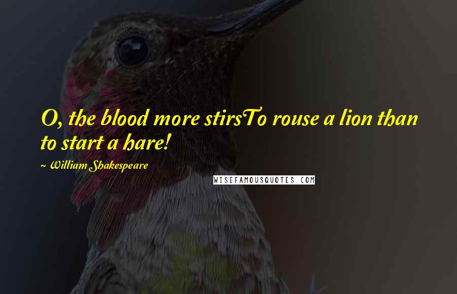 William Shakespeare Quotes: O, the blood more stirsTo rouse a lion than to start a hare!