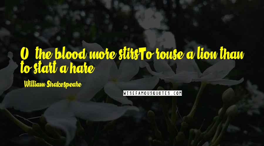 William Shakespeare Quotes: O, the blood more stirsTo rouse a lion than to start a hare!