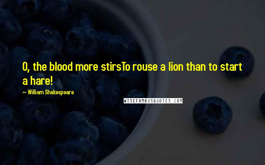 William Shakespeare Quotes: O, the blood more stirsTo rouse a lion than to start a hare!