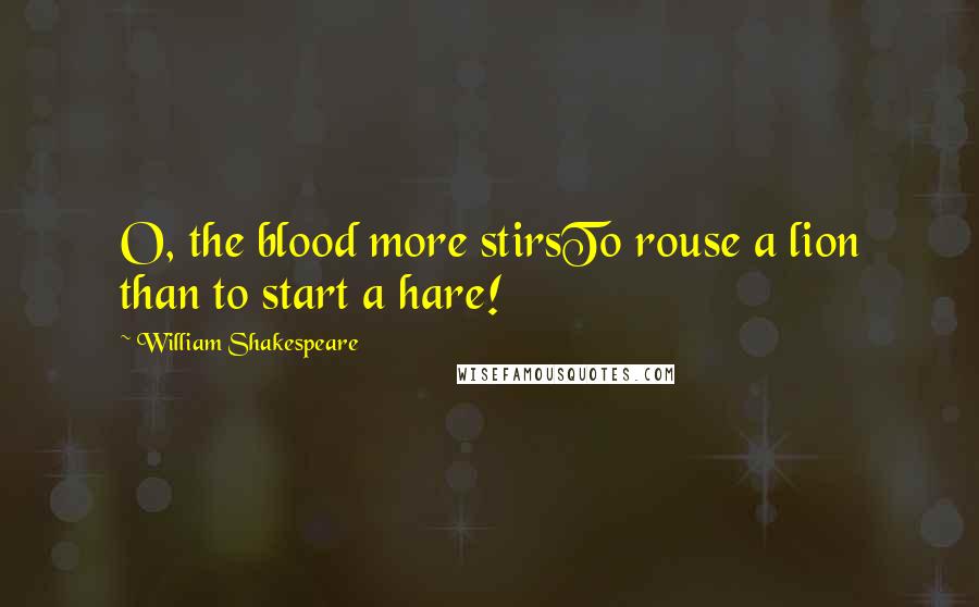 William Shakespeare Quotes: O, the blood more stirsTo rouse a lion than to start a hare!