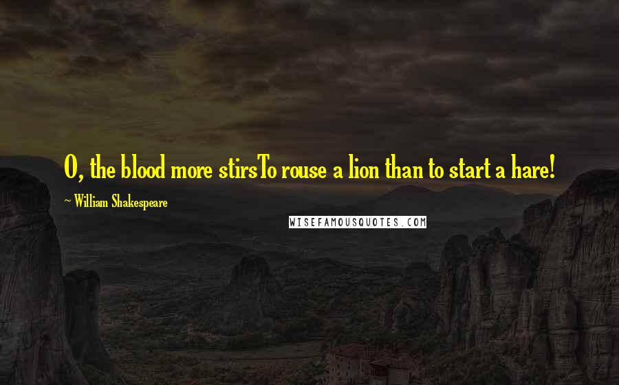 William Shakespeare Quotes: O, the blood more stirsTo rouse a lion than to start a hare!