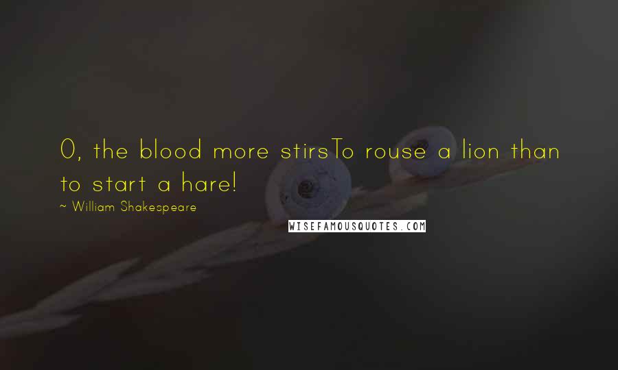 William Shakespeare Quotes: O, the blood more stirsTo rouse a lion than to start a hare!