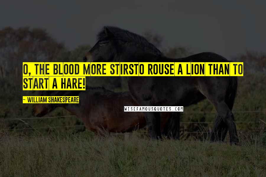 William Shakespeare Quotes: O, the blood more stirsTo rouse a lion than to start a hare!