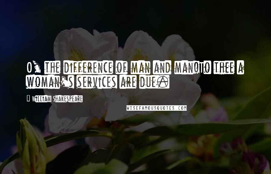 William Shakespeare Quotes: O, the difference of man and man!To thee a woman's services are due.