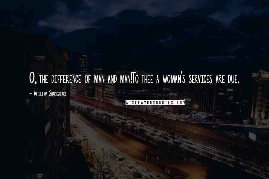 William Shakespeare Quotes: O, the difference of man and man!To thee a woman's services are due.