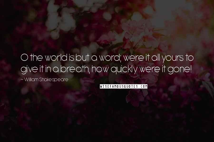 William Shakespeare Quotes: O the world is but a word; were it all yours to give it in a breath, how quickly were it gone!