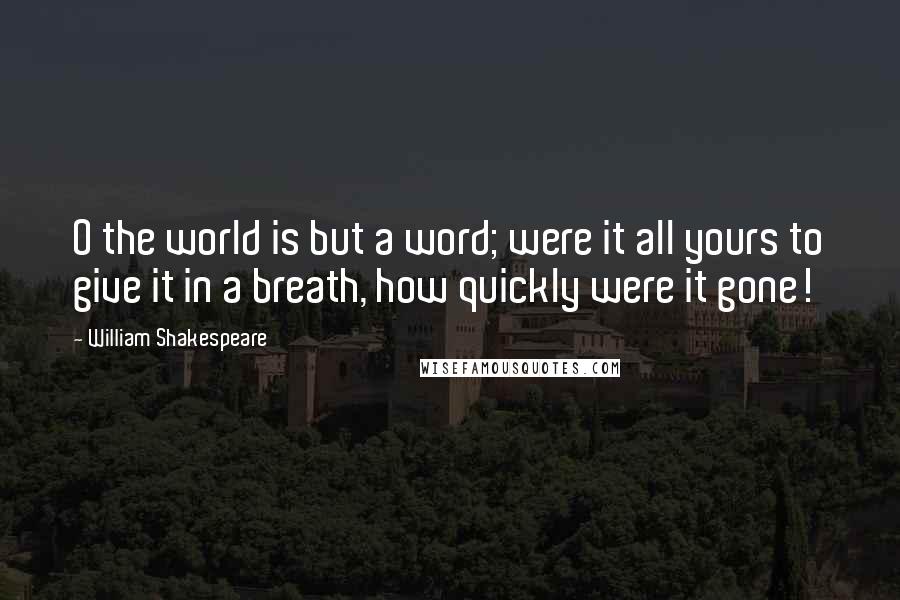 William Shakespeare Quotes: O the world is but a word; were it all yours to give it in a breath, how quickly were it gone!