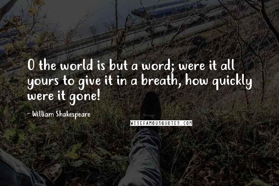 William Shakespeare Quotes: O the world is but a word; were it all yours to give it in a breath, how quickly were it gone!