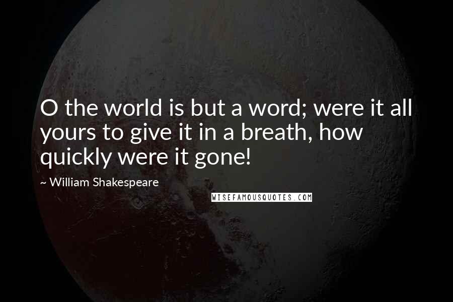 William Shakespeare Quotes: O the world is but a word; were it all yours to give it in a breath, how quickly were it gone!