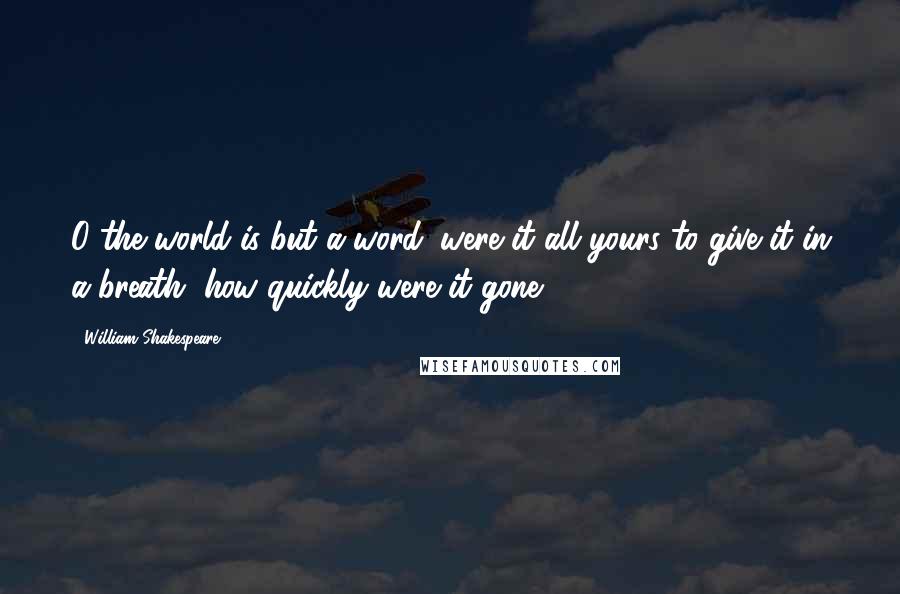 William Shakespeare Quotes: O the world is but a word; were it all yours to give it in a breath, how quickly were it gone!