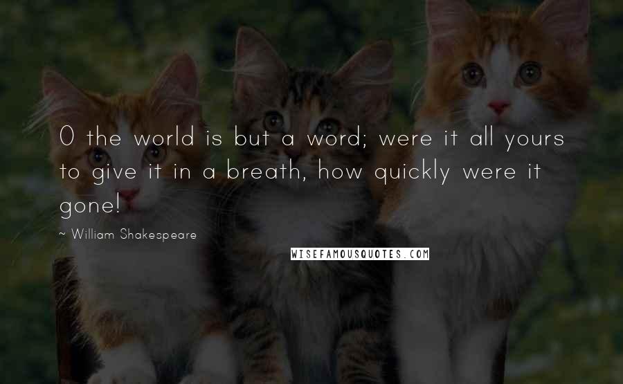 William Shakespeare Quotes: O the world is but a word; were it all yours to give it in a breath, how quickly were it gone!