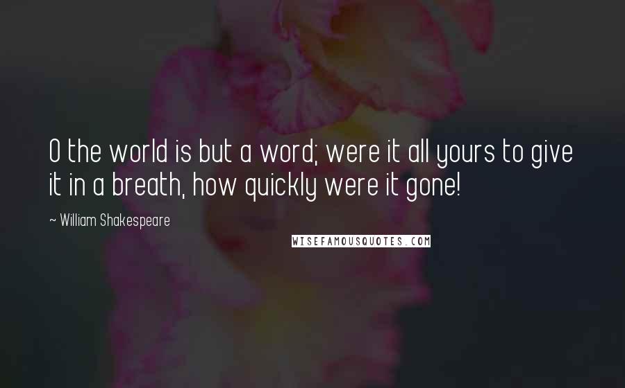 William Shakespeare Quotes: O the world is but a word; were it all yours to give it in a breath, how quickly were it gone!