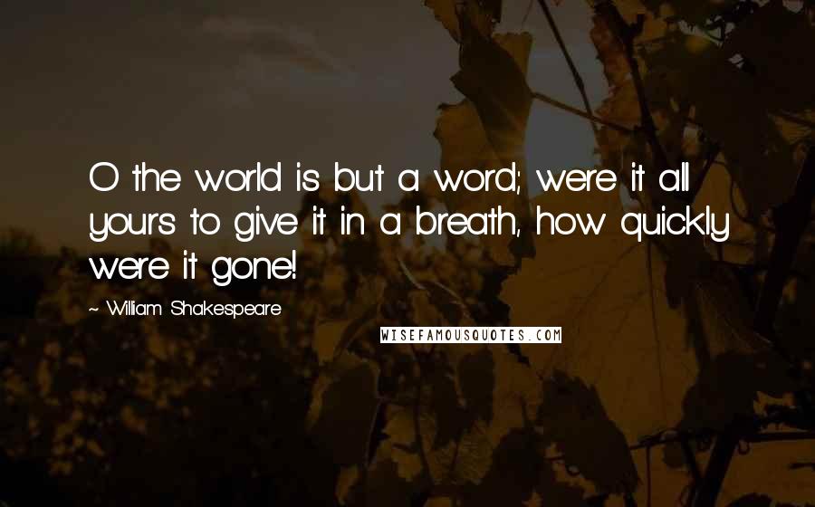 William Shakespeare Quotes: O the world is but a word; were it all yours to give it in a breath, how quickly were it gone!