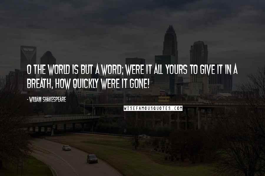 William Shakespeare Quotes: O the world is but a word; were it all yours to give it in a breath, how quickly were it gone!