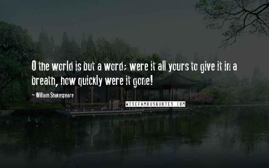 William Shakespeare Quotes: O the world is but a word; were it all yours to give it in a breath, how quickly were it gone!