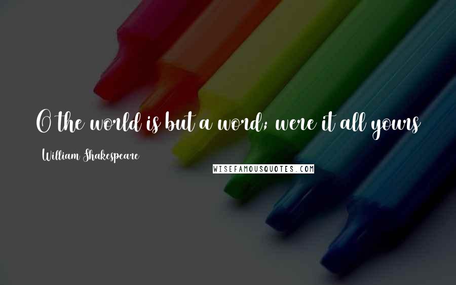 William Shakespeare Quotes: O the world is but a word; were it all yours to give it in a breath, how quickly were it gone!