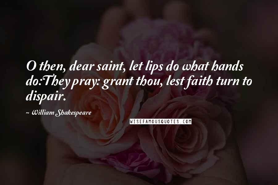 William Shakespeare Quotes: O then, dear saint, let lips do what hands do:They pray: grant thou, lest faith turn to dispair.