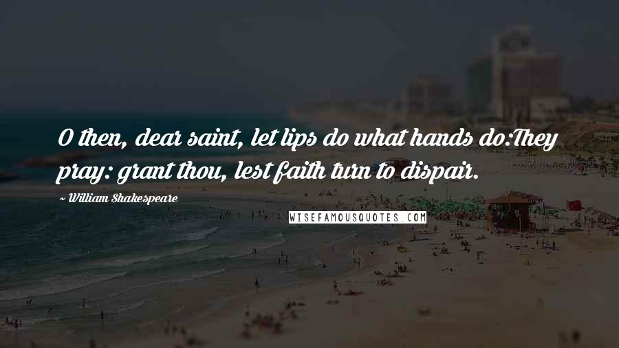 William Shakespeare Quotes: O then, dear saint, let lips do what hands do:They pray: grant thou, lest faith turn to dispair.