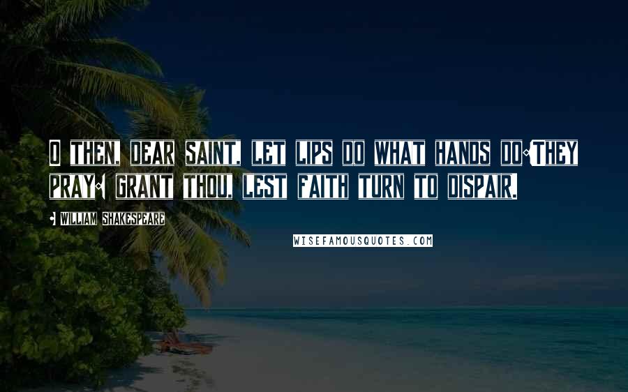 William Shakespeare Quotes: O then, dear saint, let lips do what hands do:They pray: grant thou, lest faith turn to dispair.