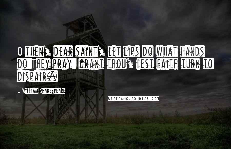 William Shakespeare Quotes: O then, dear saint, let lips do what hands do:They pray: grant thou, lest faith turn to dispair.