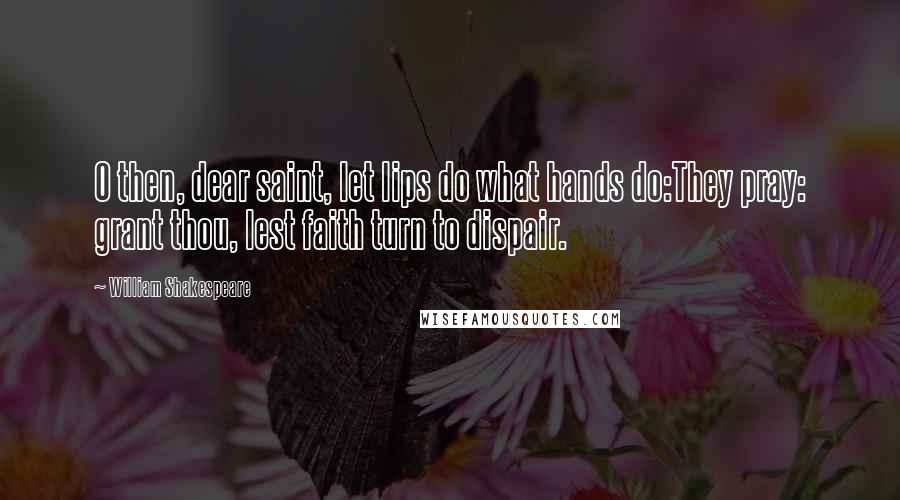 William Shakespeare Quotes: O then, dear saint, let lips do what hands do:They pray: grant thou, lest faith turn to dispair.