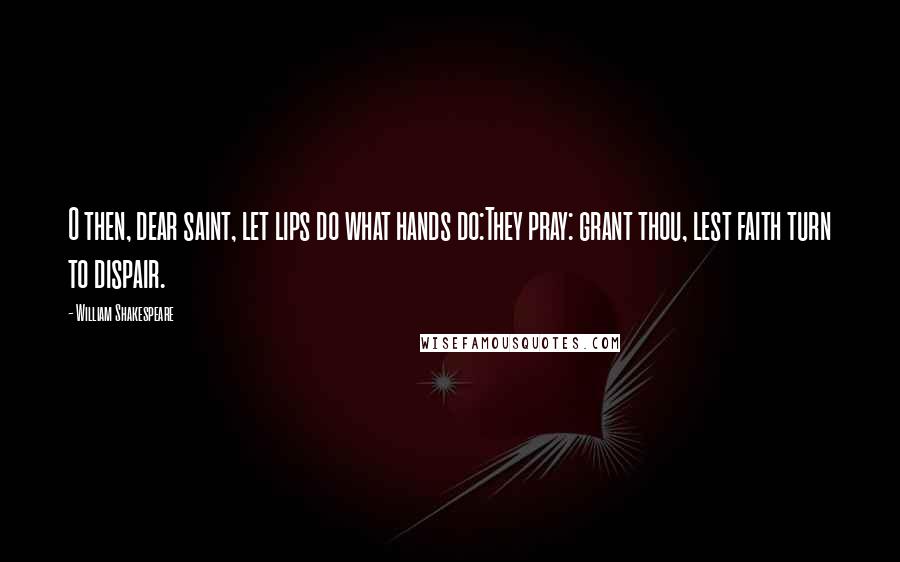 William Shakespeare Quotes: O then, dear saint, let lips do what hands do:They pray: grant thou, lest faith turn to dispair.