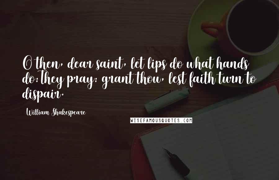 William Shakespeare Quotes: O then, dear saint, let lips do what hands do:They pray: grant thou, lest faith turn to dispair.