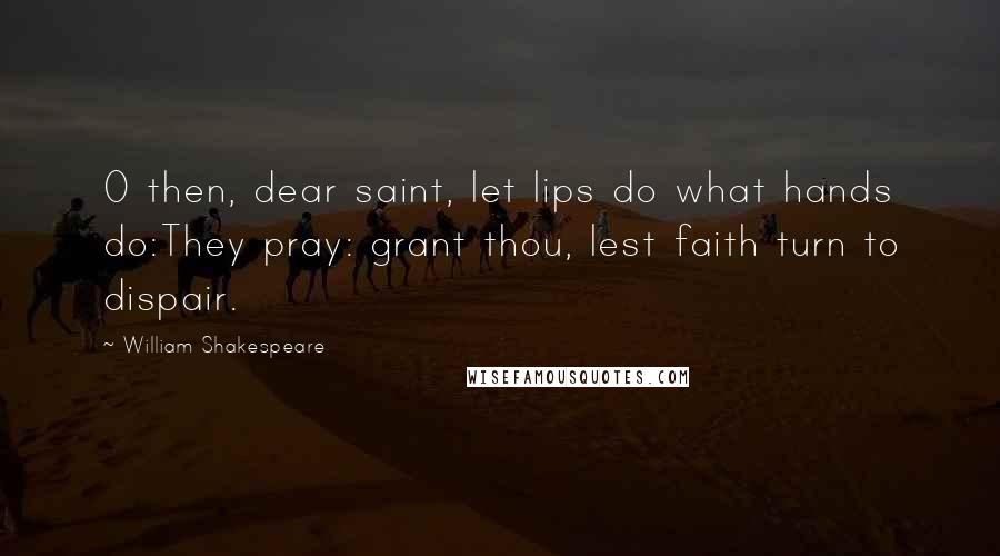 William Shakespeare Quotes: O then, dear saint, let lips do what hands do:They pray: grant thou, lest faith turn to dispair.