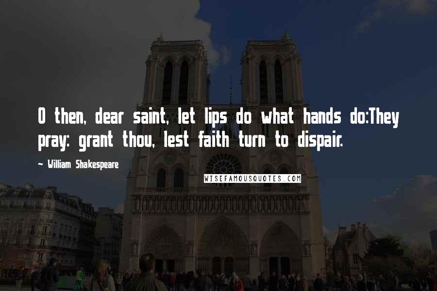 William Shakespeare Quotes: O then, dear saint, let lips do what hands do:They pray: grant thou, lest faith turn to dispair.