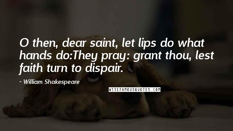William Shakespeare Quotes: O then, dear saint, let lips do what hands do:They pray: grant thou, lest faith turn to dispair.