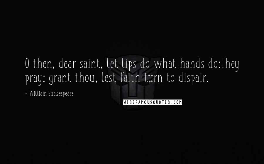 William Shakespeare Quotes: O then, dear saint, let lips do what hands do:They pray: grant thou, lest faith turn to dispair.