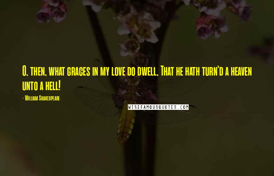 William Shakespeare Quotes: O, then, what graces in my love do dwell, That he hath turn'd a heaven unto a hell!