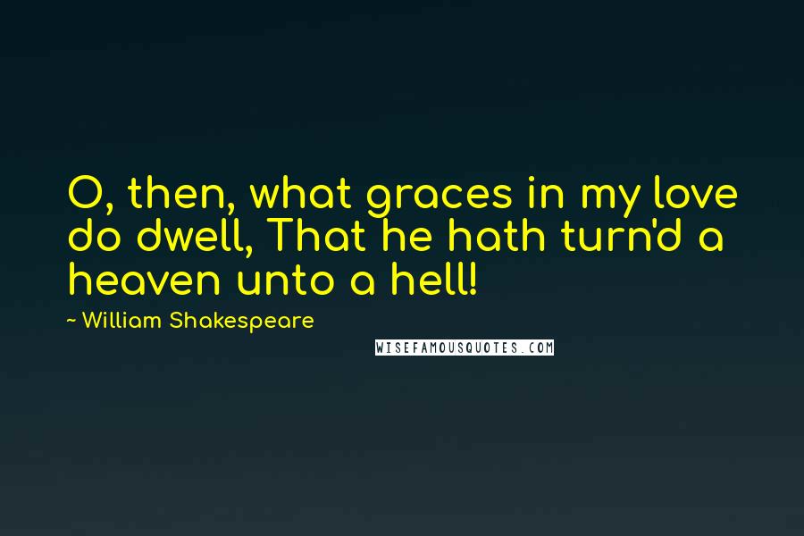 William Shakespeare Quotes: O, then, what graces in my love do dwell, That he hath turn'd a heaven unto a hell!
