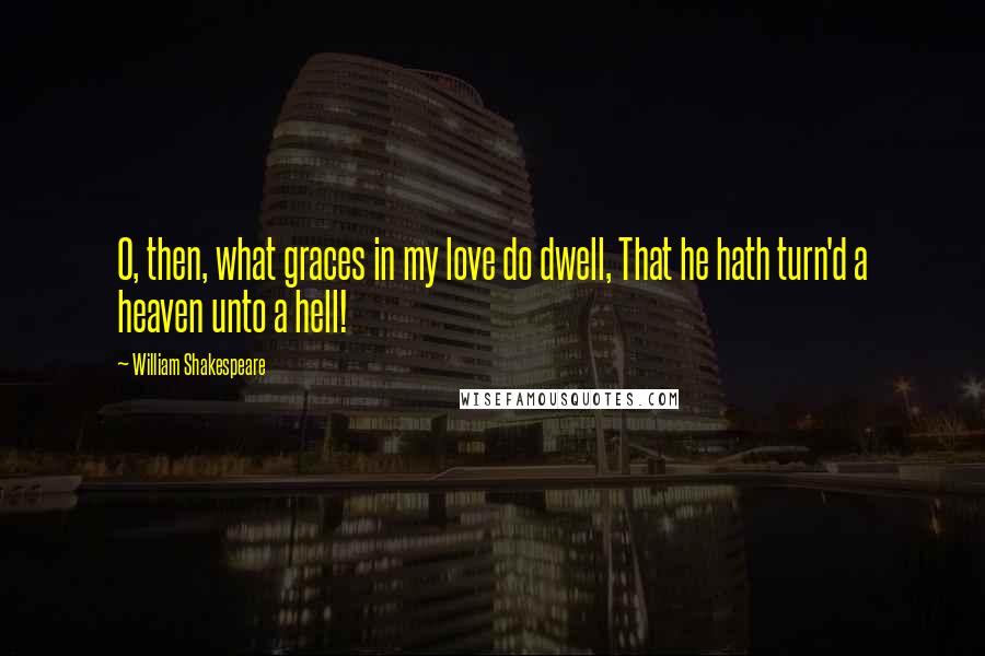 William Shakespeare Quotes: O, then, what graces in my love do dwell, That he hath turn'd a heaven unto a hell!