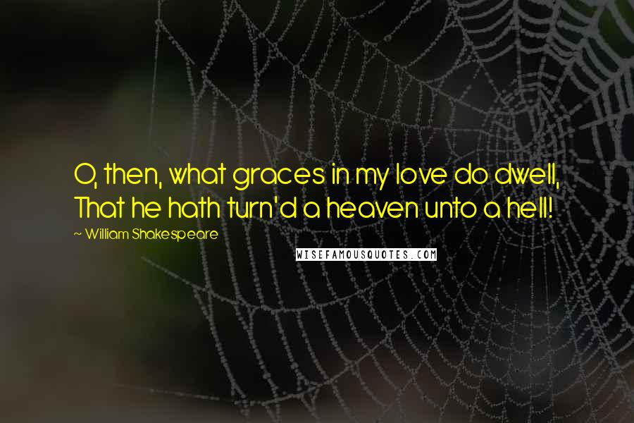 William Shakespeare Quotes: O, then, what graces in my love do dwell, That he hath turn'd a heaven unto a hell!