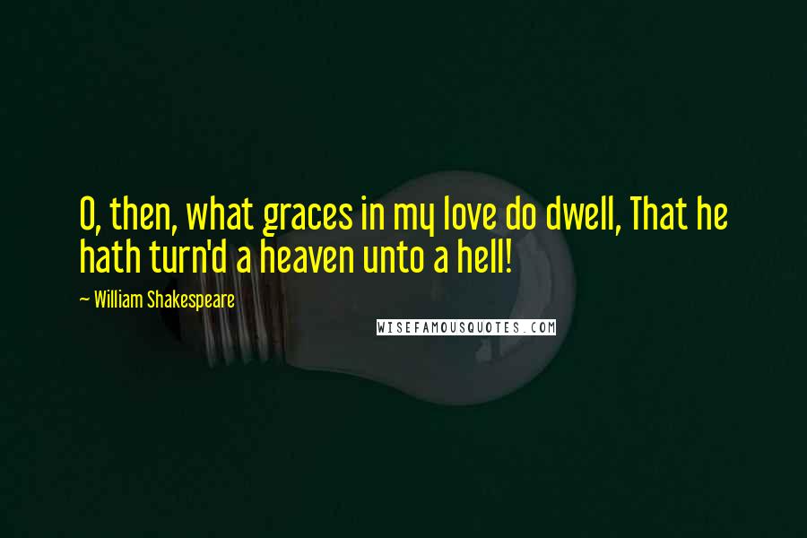 William Shakespeare Quotes: O, then, what graces in my love do dwell, That he hath turn'd a heaven unto a hell!