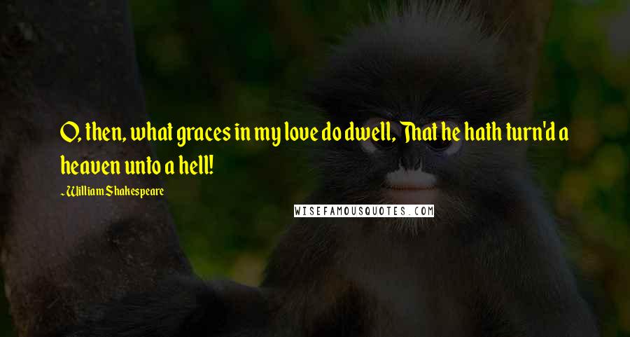 William Shakespeare Quotes: O, then, what graces in my love do dwell, That he hath turn'd a heaven unto a hell!