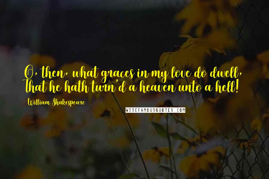 William Shakespeare Quotes: O, then, what graces in my love do dwell, That he hath turn'd a heaven unto a hell!