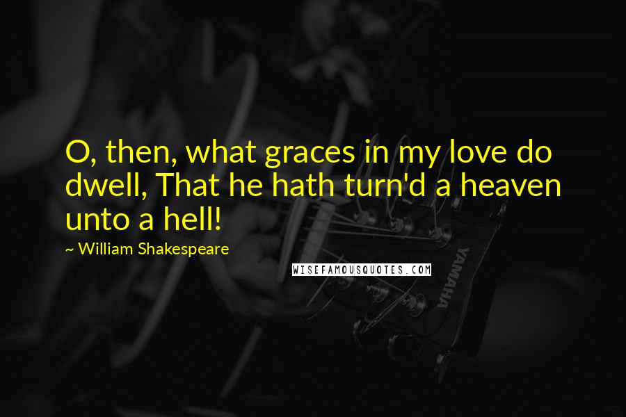 William Shakespeare Quotes: O, then, what graces in my love do dwell, That he hath turn'd a heaven unto a hell!