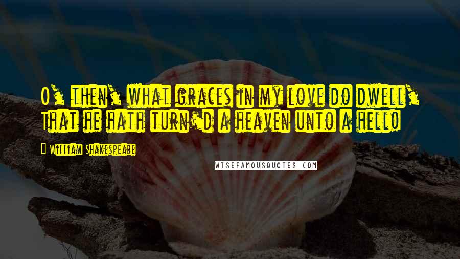 William Shakespeare Quotes: O, then, what graces in my love do dwell, That he hath turn'd a heaven unto a hell!