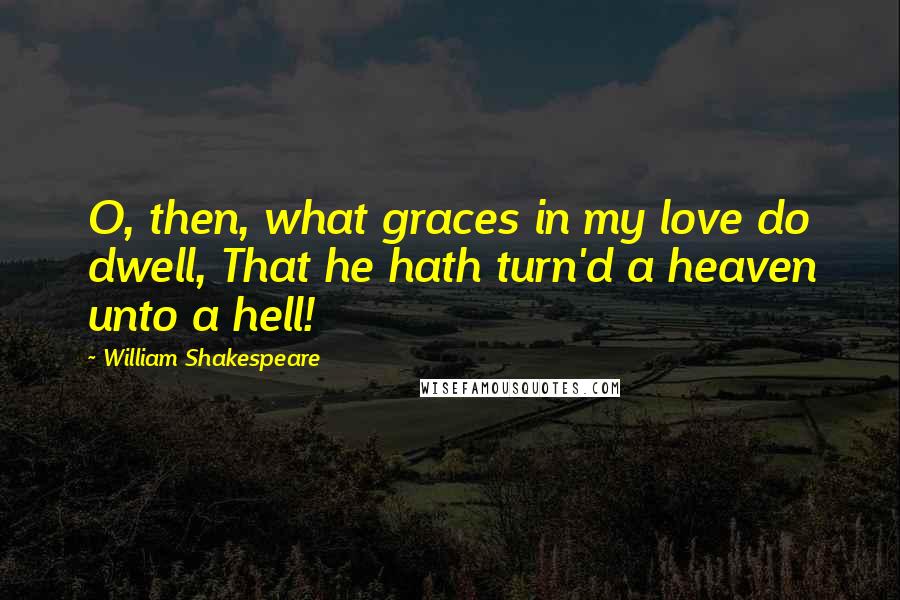 William Shakespeare Quotes: O, then, what graces in my love do dwell, That he hath turn'd a heaven unto a hell!