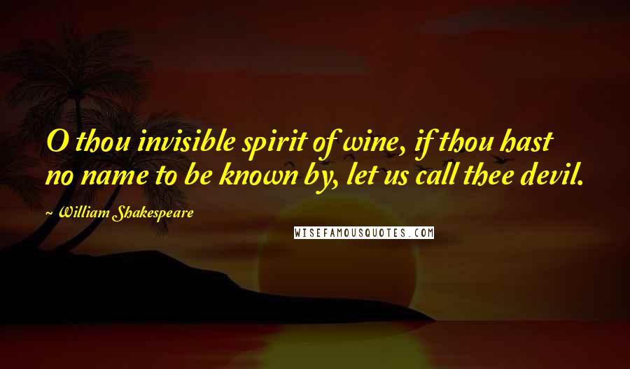 William Shakespeare Quotes: O thou invisible spirit of wine, if thou hast no name to be known by, let us call thee devil.