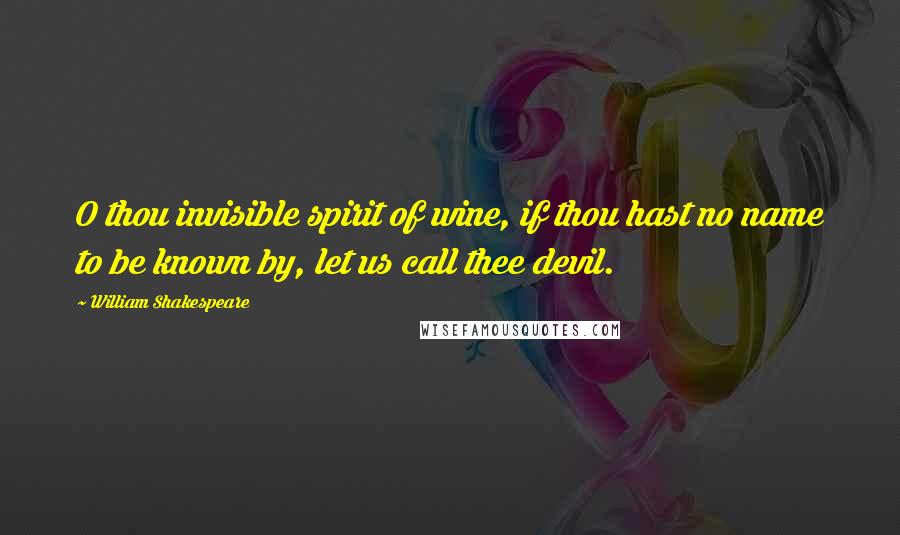 William Shakespeare Quotes: O thou invisible spirit of wine, if thou hast no name to be known by, let us call thee devil.