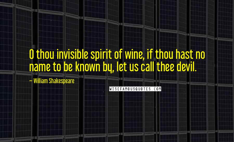 William Shakespeare Quotes: O thou invisible spirit of wine, if thou hast no name to be known by, let us call thee devil.