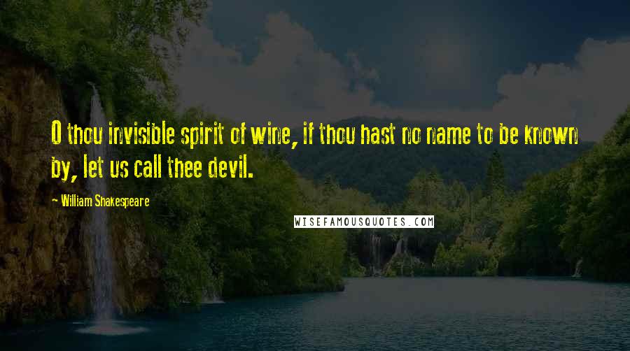 William Shakespeare Quotes: O thou invisible spirit of wine, if thou hast no name to be known by, let us call thee devil.