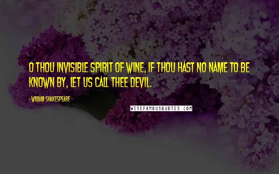 William Shakespeare Quotes: O thou invisible spirit of wine, if thou hast no name to be known by, let us call thee devil.