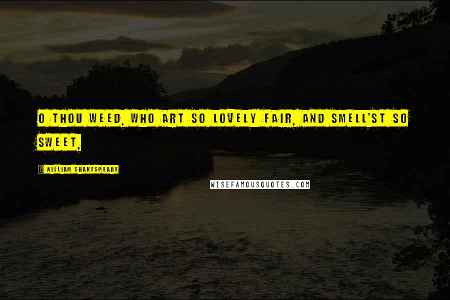 William Shakespeare Quotes: O thou weed, Who art so lovely fair, and smell'st so sweet,